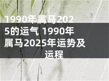 1990年属马2025的运气 1990年属马2025年运势及运程
