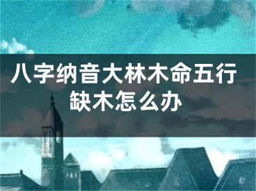 八字纳音大林木命五行缺木怎么办