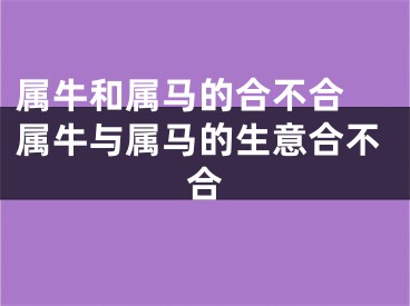 属牛和属马的合不合 属牛与属马的生意合不合