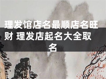 理发馆店名最顺店名旺财 理发店起名大全取名