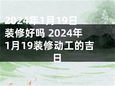 2024年1月19日装修好吗 2024年1月19装修动工的吉日