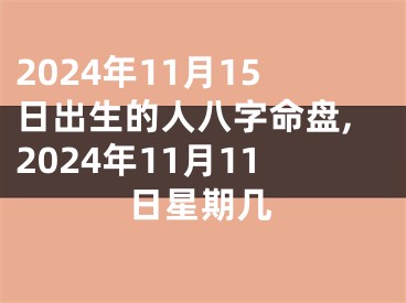 2024年11月15日出生的人八字命盘,2024年11月11日星期几