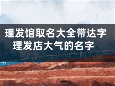理发馆取名大全带达字 理发店大气的名字