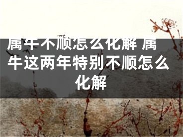 属牛不顺怎么化解 属牛这两年特别不顺怎么化解