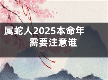 属蛇人2025本命年需要注意谁