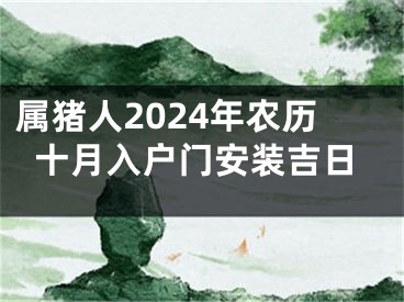 属猪人2024年农历十月入户门安装吉日