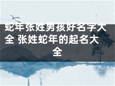 蛇年张姓男孩好名字大全 张姓蛇年的起名大全