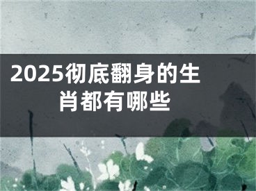 2025彻底翻身的生肖都有哪些 
