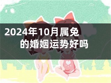 2024年10月属兔的婚姻运势好吗