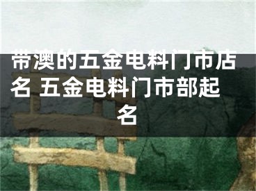 带澳的五金电料门市店名 五金电料门市部起名