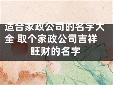 适合家政公司的名字大全 取个家政公司吉祥旺财的名字