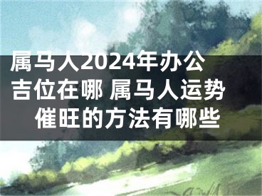 属马人2024年办公吉位在哪 属马人运势催旺的方法有哪些