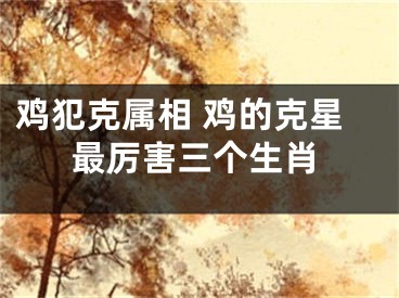 鸡犯克属相 鸡的克星最厉害三个生肖