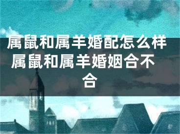 属鼠和属羊婚配怎么样 属鼠和属羊婚姻合不合