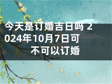 今天是订婚吉日吗 2024年10月7日可不可以订婚