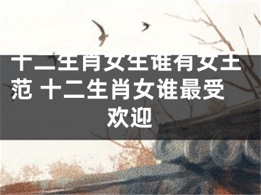 十二生肖女生谁有女王范 十二生肖女谁最受欢迎