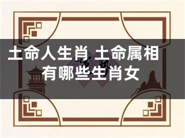 土命人生肖 土命属相有哪些生肖女