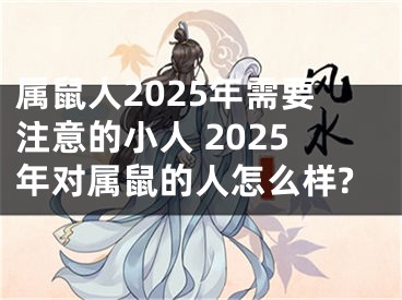 属鼠人2025年需要注意的小人 2025年对属鼠的人怎么样?