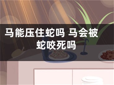马能压住蛇吗 马会被蛇咬死吗