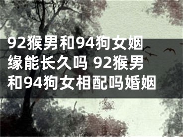 92猴男和94狗女姻缘能长久吗 92猴男和94狗女相配吗婚姻