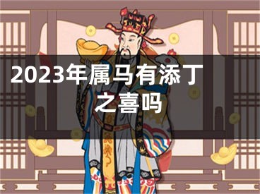 2023年属马有添丁之喜吗