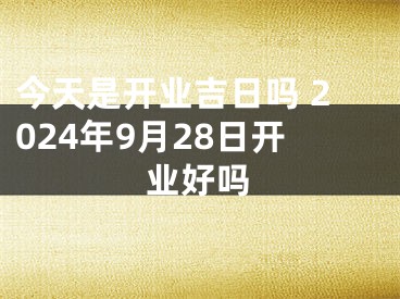 今天是开业吉日吗 2024年9月28日开业好吗
