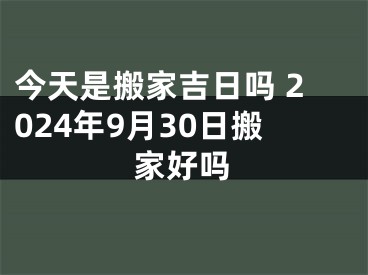 今天是搬家吉日吗 2024年9月30日搬家好吗