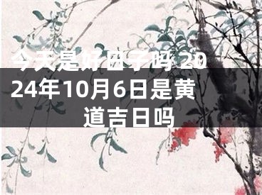 今天是好日子吗 2024年10月6日是黄道吉日吗