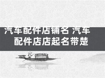 汽车配件店铺名 汽车配件店店起名带楚