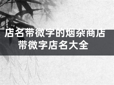 店名带微字的烟杂商店 带微字店名大全