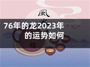 76年的龙2023年的运势如何