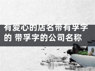 有爱心的店名带有孚字的 带孚字的公司名称