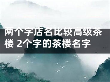 两个字店名比较高级茶楼 2个字的茶楼名字