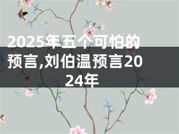 2025年五个可怕的预言,刘伯温预言2024年