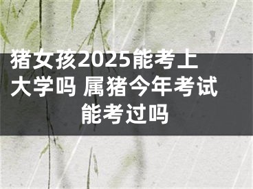 猪女孩2025能考上大学吗 属猪今年考试能考过吗