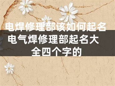 电焊修理部该如何起名 电气焊修理部起名大全四个字的