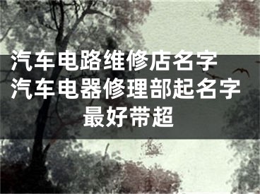 汽车电路维修店名字 汽车电器修理部起名字最好带超