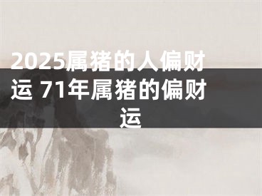2025属猪的人偏财运 71年属猪的偏财运