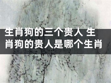 生肖狗的三个贵人 生肖狗的贵人是哪个生肖