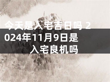 今天是入宅吉日吗 2024年11月9日是入宅良机吗