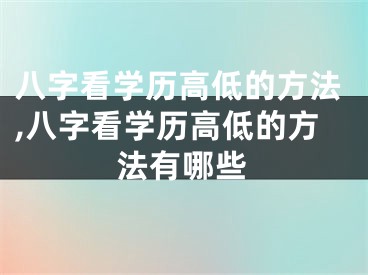 八字看学历高低的方法,八字看学历高低的方法有哪些