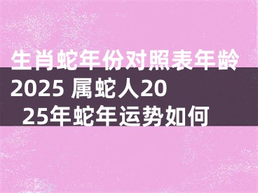 生肖蛇年份对照表年龄2025 属蛇人2025年蛇年运势如何