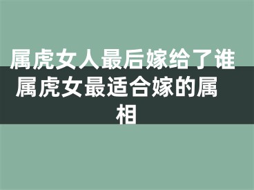 属虎女人最后嫁给了谁 属虎女最适合嫁的属相