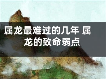 属龙最难过的几年 属龙的致命弱点