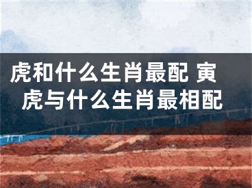 虎和什么生肖最配 寅虎与什么生肖最相配