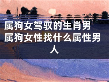 属狗女驾驭的生肖男 属狗女性找什么属性男人