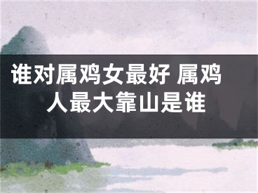 谁对属鸡女最好 属鸡人最大靠山是谁