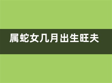 属蛇女几月出生旺夫