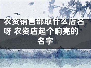 农资销售部取什么店名呀 农资店起个响亮的名字
