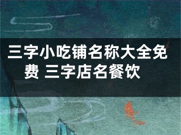 三字小吃铺名称大全免费 三字店名餐饮